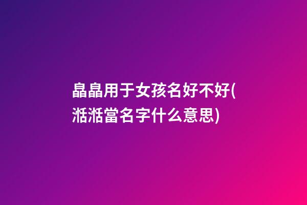 皛皛用于女孩名好不好(湉湉當名字什么意思)