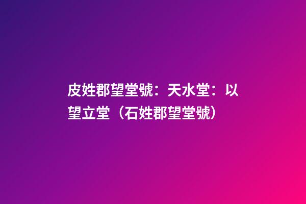 皮姓郡望堂號：天水堂：以望立堂（石姓郡望堂號）
