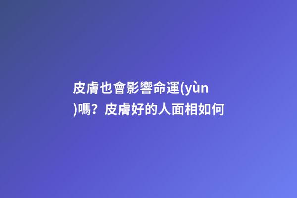 皮膚也會影響命運(yùn)嗎？皮膚好的人面相如何