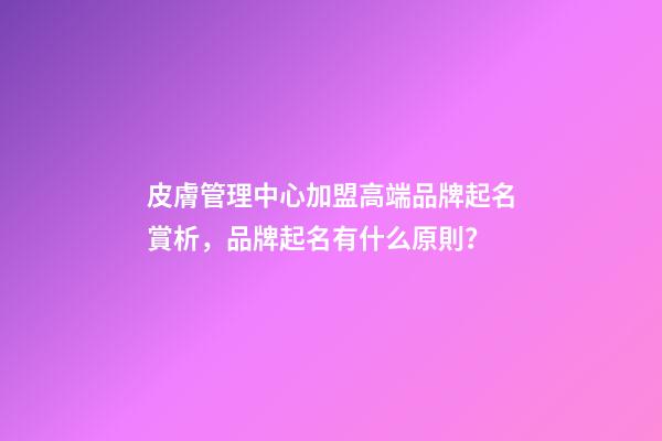 皮膚管理中心加盟高端品牌起名賞析，品牌起名有什么原則？-第1張-商標起名-玄機派