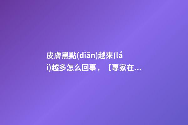 皮膚黑點(diǎn)越來(lái)越多怎么回事，【專家在身邊】右臉大面積黑斑-第1張-觀點(diǎn)-玄機(jī)派