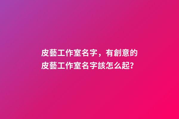 皮藝工作室名字，有創意的皮藝工作室名字該怎么起？-第1張-公司起名-玄機派