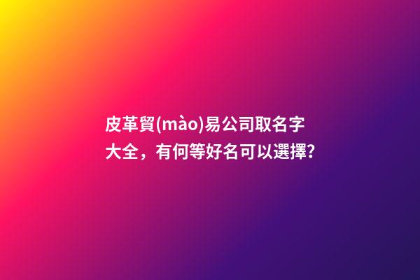 皮革貿(mào)易公司取名字大全，有何等好名可以選擇？-第1張-公司起名-玄機(jī)派