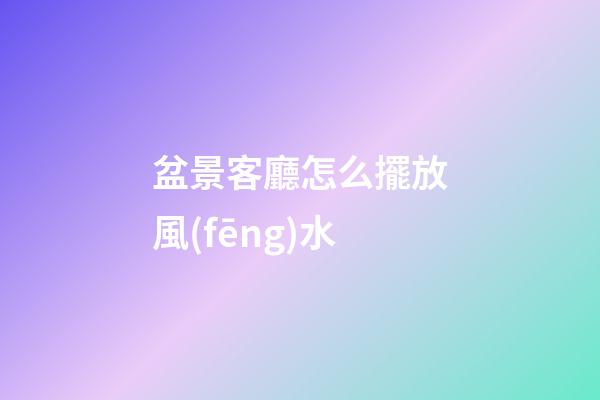 盆景客廳怎么擺放風(fēng)水