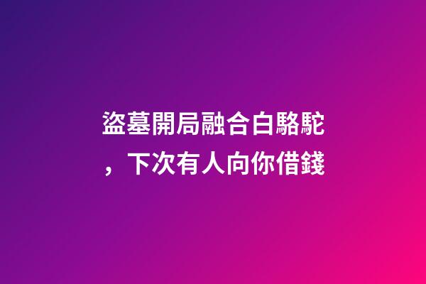 盜墓開局融合白駱駝，下次有人向你借錢-第1張-觀點-玄機派