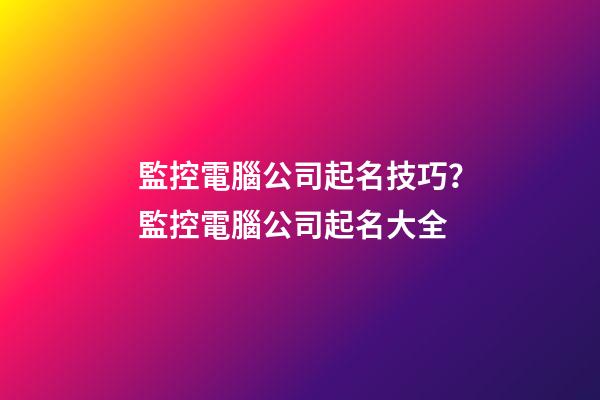 監控電腦公司起名技巧？監控電腦公司起名大全