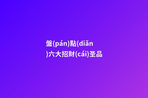 盤(pán)點(diǎn)六大招財(cái)圣品