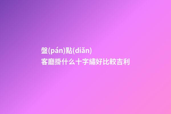 盤(pán)點(diǎn)客廳掛什么十字繡好比較吉利