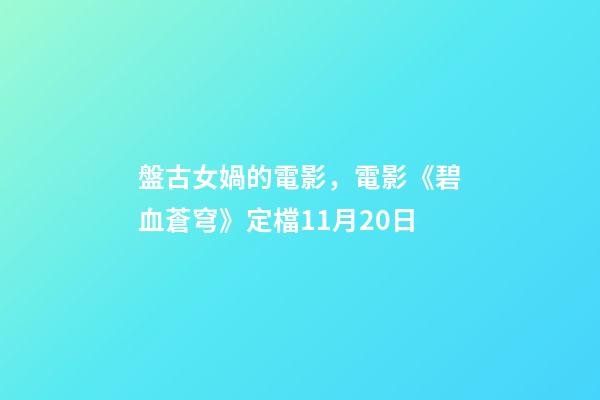 盤古女媧的電影，電影《碧血蒼穹》定檔11月20日-第1張-觀點-玄機派