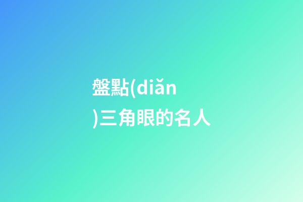 盤點(diǎn)三角眼的名人