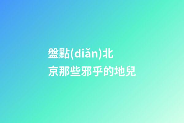 盤點(diǎn)北京那些邪乎的地兒