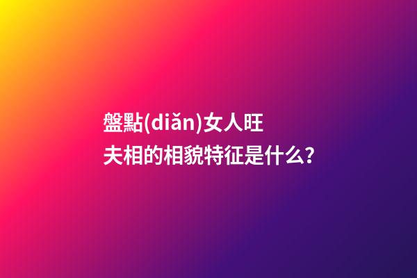盤點(diǎn)女人旺夫相的相貌特征是什么？