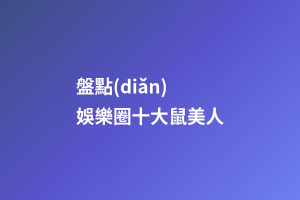 盤點(diǎn)娛樂圈十大鼠美人