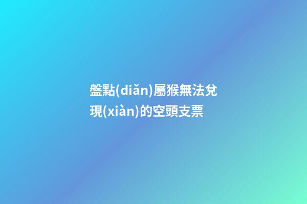 盤點(diǎn)屬猴無法兌現(xiàn)的空頭支票