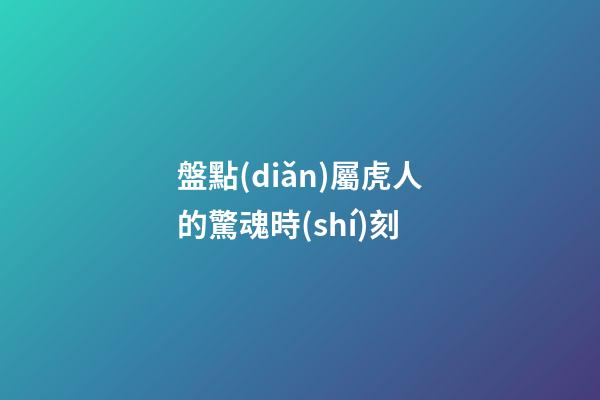 盤點(diǎn)屬虎人的驚魂時(shí)刻