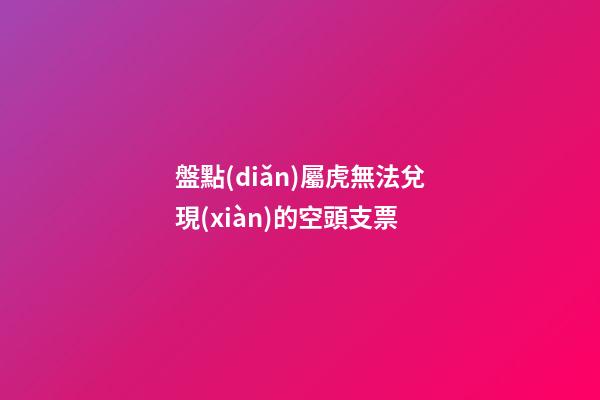 盤點(diǎn)屬虎無法兌現(xiàn)的空頭支票