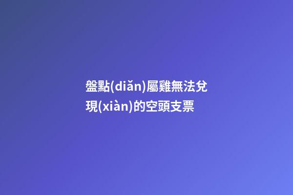 盤點(diǎn)屬雞無法兌現(xiàn)的空頭支票