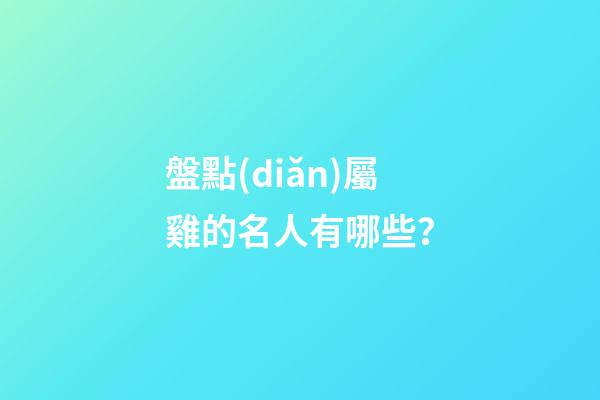 盤點(diǎn)屬雞的名人有哪些？