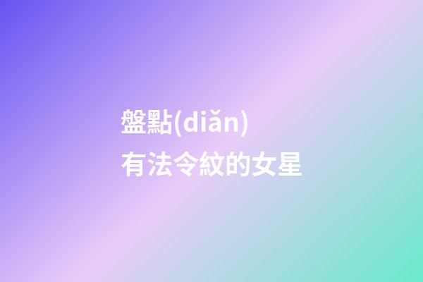 盤點(diǎn)有法令紋的女星