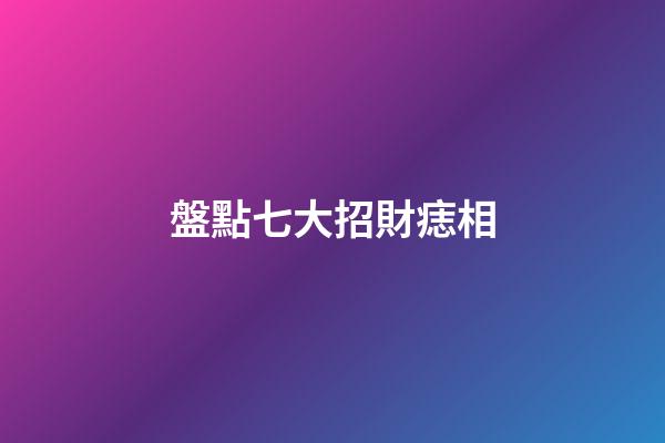 盤點七大招財痣相
