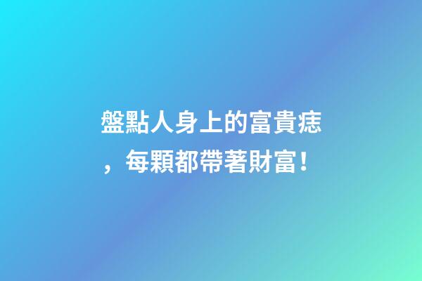 盤點人身上的富貴痣，每顆都帶著財富！