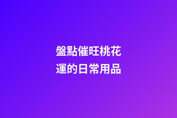 盤點催旺桃花運的日常用品