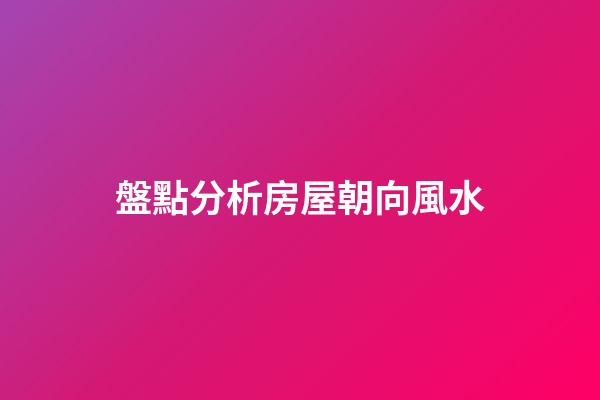 盤點分析房屋朝向風水