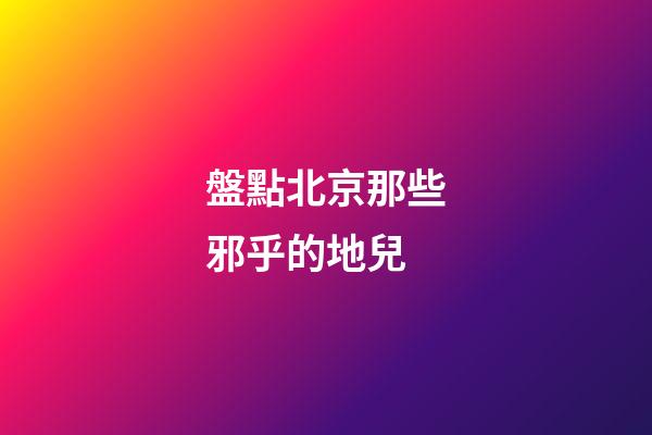 盤點北京那些邪乎的地兒