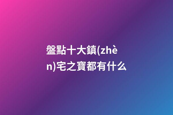 盤點十大鎮(zhèn)宅之寶都有什么