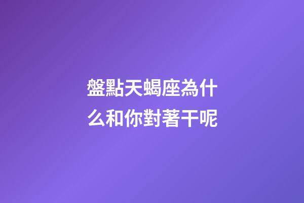 盤點天蝎座為什么和你對著干呢-第1張-星座運勢-玄機派