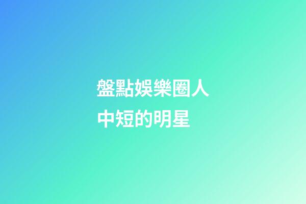 盤點娛樂圈人中短的明星