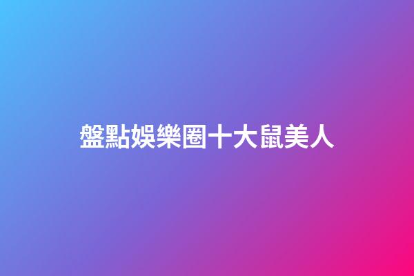 盤點娛樂圈十大鼠美人