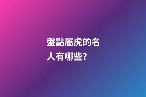盤點屬虎的名人有哪些？