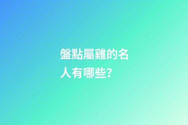 盤點屬雞的名人有哪些？