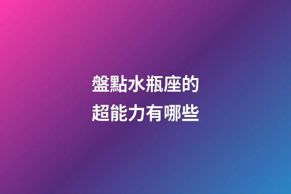 盤點水瓶座的超能力有哪些-第1張-星座運勢-玄機派
