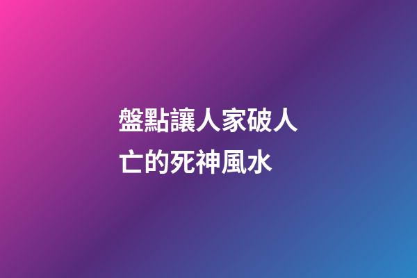 盤點讓人家破人亡的死神風水