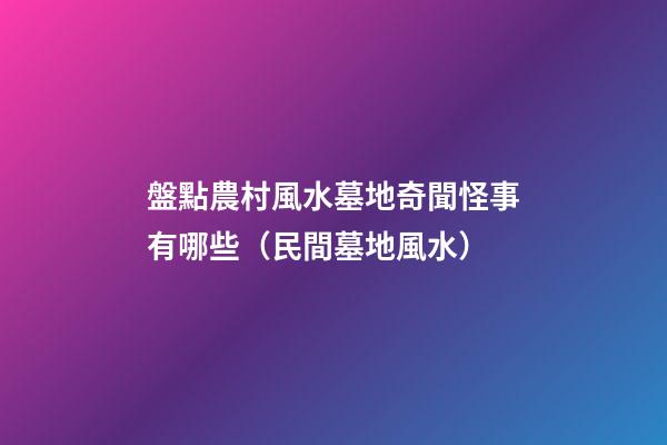 盤點農村風水墓地奇聞怪事有哪些（民間墓地風水）