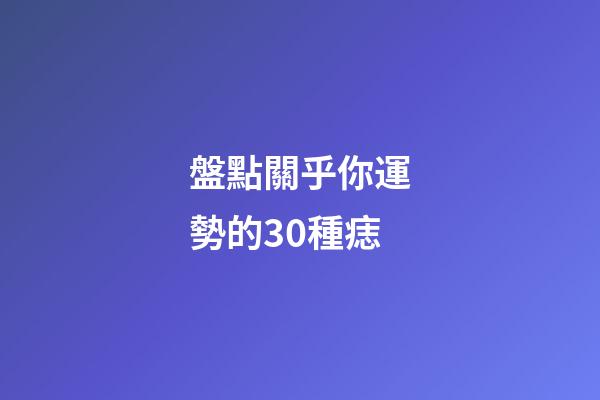 盤點關乎你運勢的30種痣