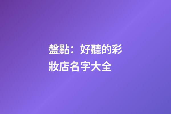 盤點：好聽的彩妝店名字大全