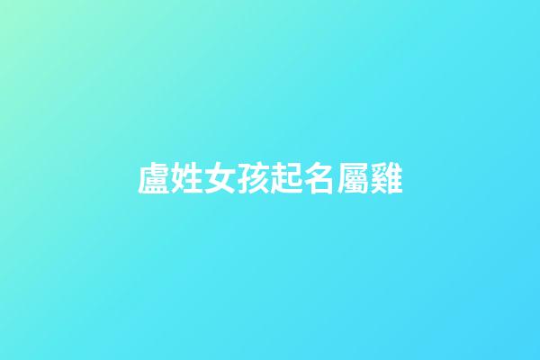 盧姓女孩起名屬雞(2023年盧姓女孩起名分數高的)-第1張-女孩起名-玄機派