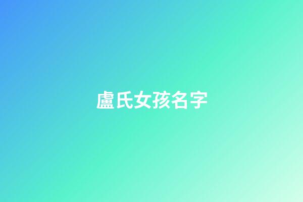 盧氏女孩名字(盧氏起名字大全女孩)