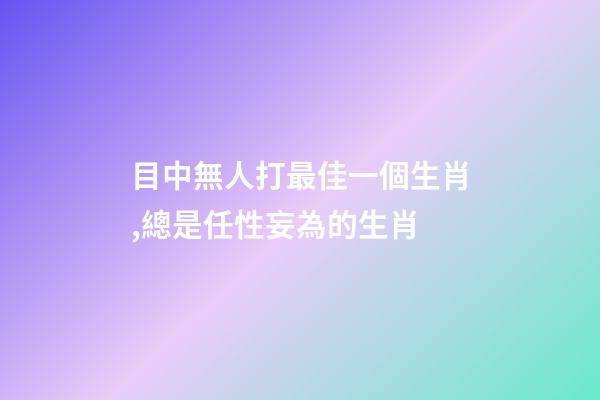 目中無人打最佳一個生肖,總是任性妄為的生肖-第1張-觀點-玄機派