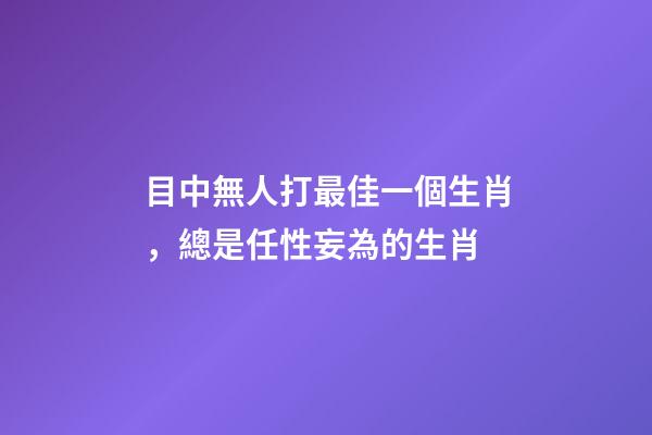 目中無人打最佳一個生肖，總是任性妄為的生肖-第1張-觀點-玄機派