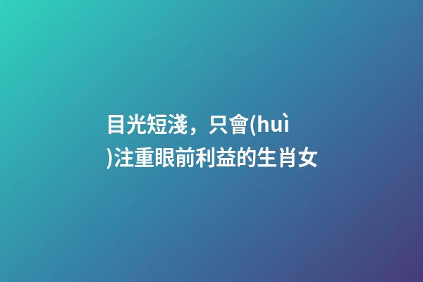 目光短淺，只會(huì)注重眼前利益的生肖女