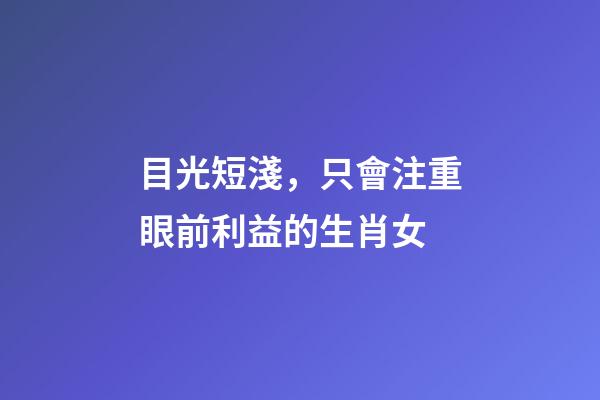 目光短淺，只會注重眼前利益的生肖女