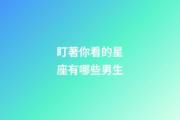 盯著你看的星座有哪些男生-第1張-星座運勢-玄機派