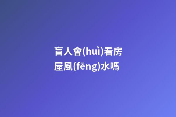 盲人會(huì)看房屋風(fēng)水嗎