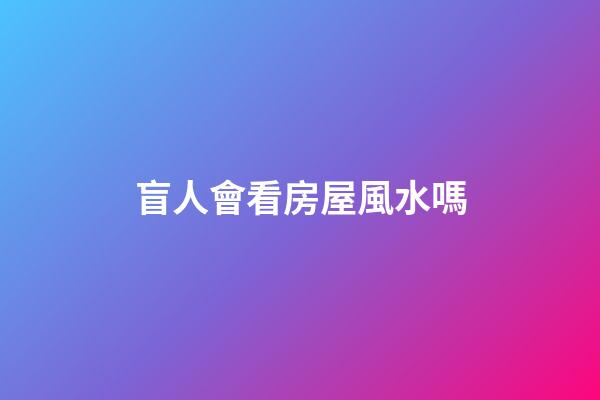 盲人會看房屋風水嗎