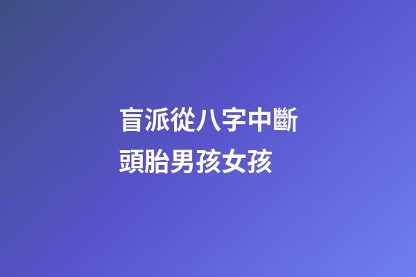 盲派從八字中斷頭胎男孩女孩