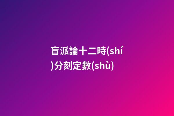 盲派論十二時(shí)分刻定數(shù)
